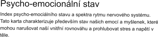 Psycho-emocionální stav Index psycho-emociálního stavu a spektra rytmu nervového systému. Tato karta charakterizuje především stav našich emocí a myšlenek, které mohou narušovat naší vnitřní rovnováhu a prohlubovat stres a napětí v těle.